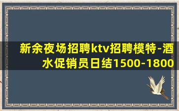 新余夜场招聘ktv招聘模特-酒水促销员日结1500-1800